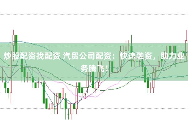 炒股配资找配资 汽贸公司配资：快速融资，助力业务腾飞！