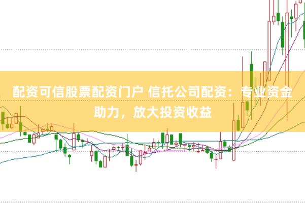 配资可信股票配资门户 信托公司配资：专业资金助力，放大投资收益
