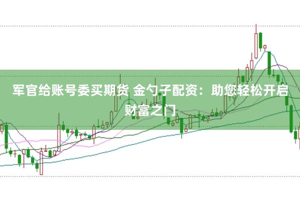 军官给账号委买期货 金勺子配资：助您轻松开启财富之门