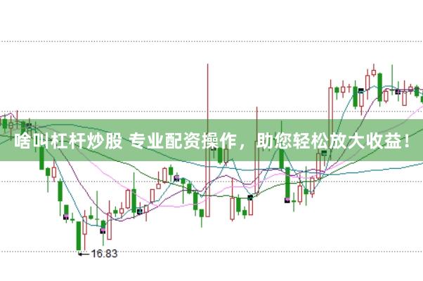 啥叫杠杆炒股 专业配资操作，助您轻松放大收益！