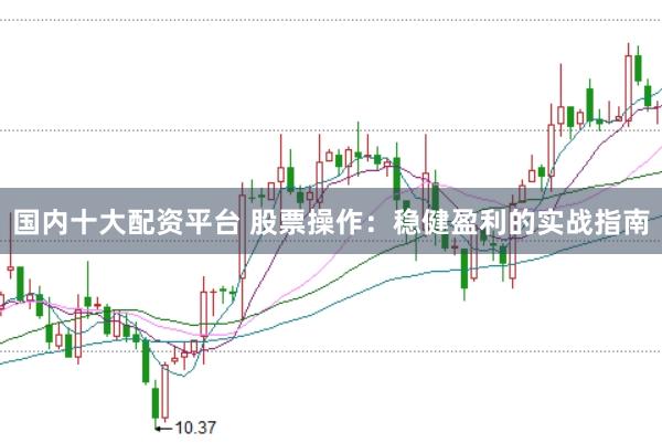国内十大配资平台 股票操作：稳健盈利的实战指南