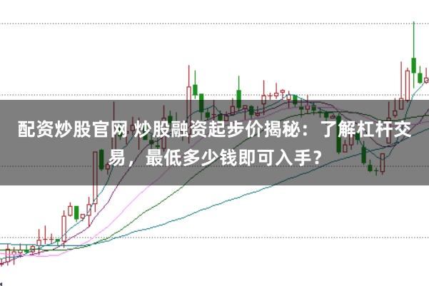 配资炒股官网 炒股融资起步价揭秘：了解杠杆交易，最低多少钱即可入手？