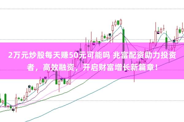 2万元炒股每天赚50元可能吗 兆富配资助力投资者，高效融资，开启财富增长新篇章！