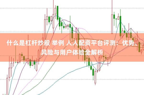 什么是杠杆炒股 举例 人人配资平台评测：优势、风险与用户体验全解析