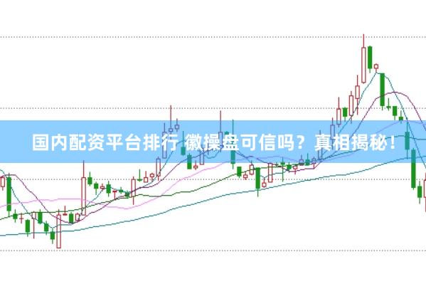 国内配资平台排行 徽操盘可信吗？真相揭秘！
