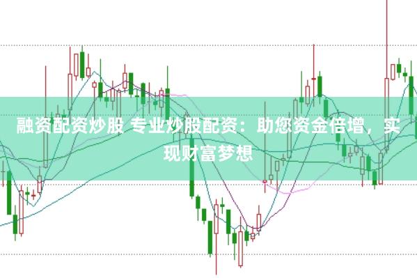 融资配资炒股 专业炒股配资：助您资金倍增，实现财富梦想