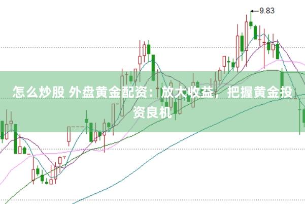 怎么炒股 外盘黄金配资：放大收益，把握黄金投资良机