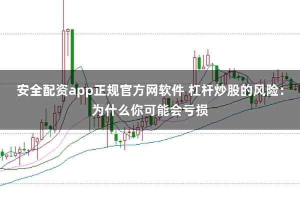 安全配资app正规官方网软件 杠杆炒股的风险:为什么你可能会亏损