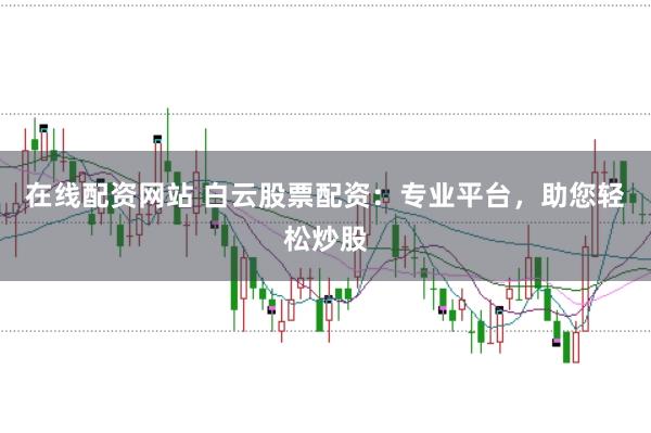 在线配资网站 白云股票配资：专业平台，助您轻松炒股