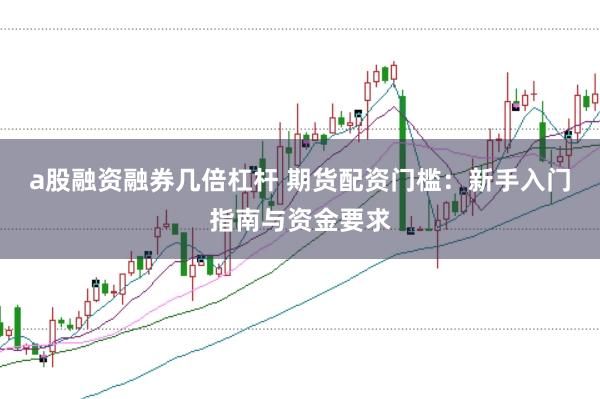 a股融资融券几倍杠杆 期货配资门槛：新手入门指南与资金要求