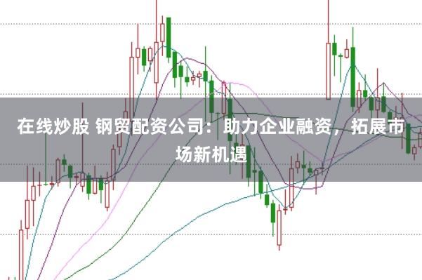 在线炒股 钢贸配资公司：助力企业融资，拓展市场新机遇