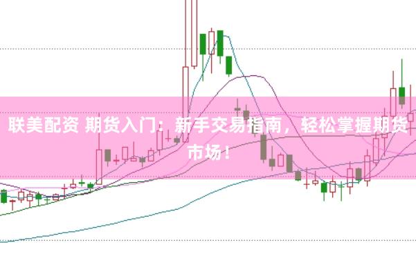 联美配资 期货入门：新手交易指南，轻松掌握期货市场！