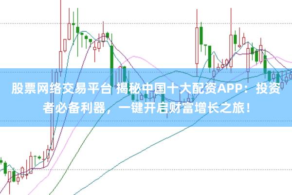 股票网络交易平台 揭秘中国十大配资APP：投资者必备利器，一键开启财富增长之旅！