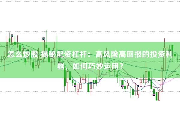 怎么炒股 揭秘配资杠杆：高风险高回报的投资利器，如何巧妙运用？