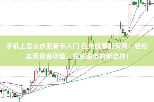 手机上怎么炒股新手入门 在线股票配资网：轻松实现资金增值，投资股市的新选择！