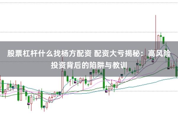 股票杠杆什么找杨方配资 配资大亏揭秘：高风险投资背后的陷阱与教训