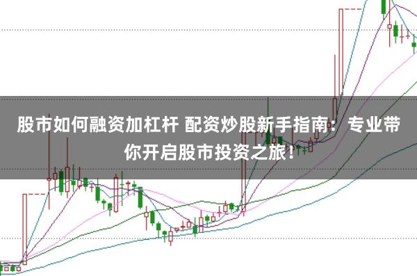 股市如何融资加杠杆 配资炒股新手指南：专业带你开启股市投资之旅！