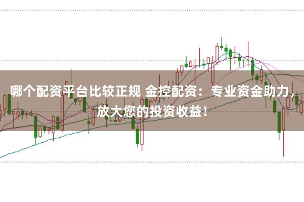 哪个配资平台比较正规 金控配资:专业资金助力,放大您的投资收益!