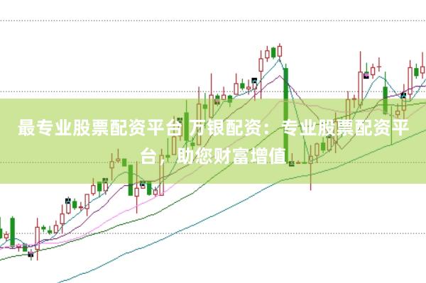 最专业股票配资平台 万银配资:专业股票配资平台,助您财富增值