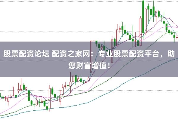 股票配资论坛 配资之家网:专业股票配资平台,助您财富增值!