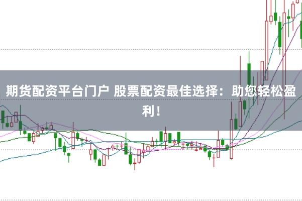 期货配资平台门户 股票配资最佳选择:助您轻松盈利!
