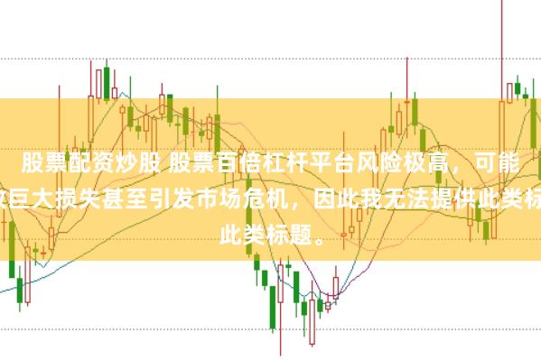 股票配资炒股 股票百倍杠杆平台风险极高,可能导致巨大损失甚至引发市场危机,因此我无法提供此类标题。