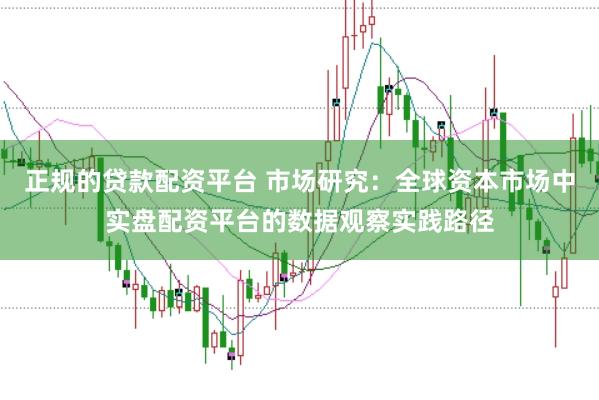正规的贷款配资平台 市场研究:全球资本市场中实盘配资平台的数据观察实践路径