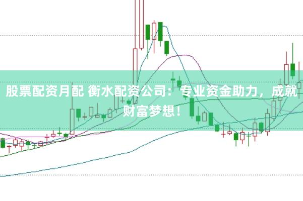 股票配资月配 衡水配资公司:专业资金助力,成就财富梦想!