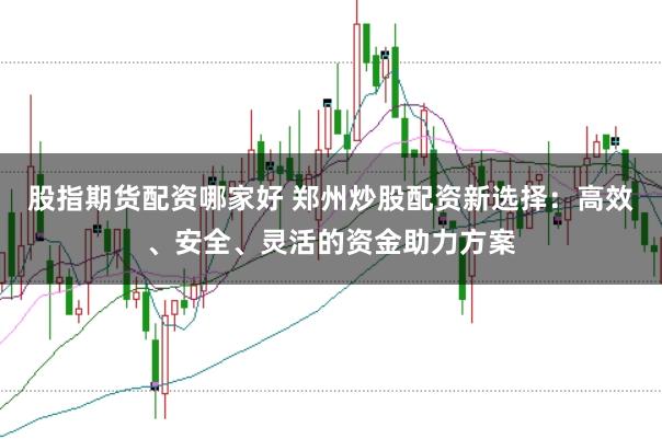 股指期货配资哪家好 郑州炒股配资新选择：高效、安全、灵活的资金助力方案