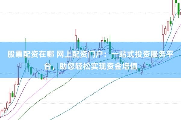 股票配资在哪 网上配资门户：一站式投资服务平台，助您轻松实现资金增值