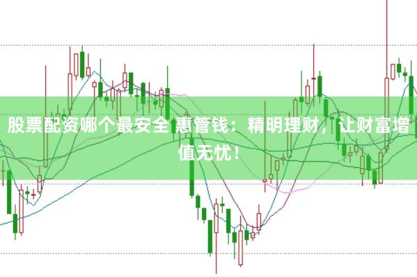 股票配资哪个最安全 惠管钱:精明理财,让财富增值无忧!