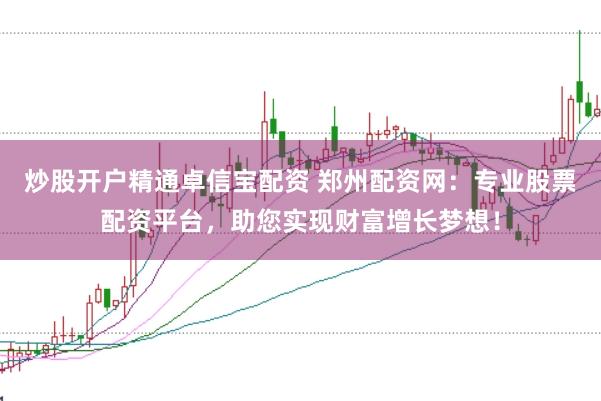 炒股开户精通卓信宝配资 郑州配资网：专业股票配资平台，助您实现财富增长梦想！