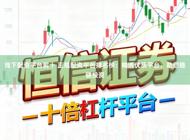 线下配资平台前十 正规配资平台排名榜：精选优质平台，助您稳健投资