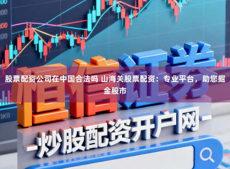 股票配资公司在中国合法吗 山海关股票配资：专业平台，助您掘金股市