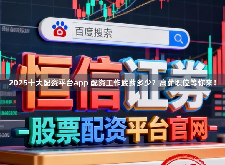2025十大配资平台app 配资工作底薪多少？高薪职位等你来！
