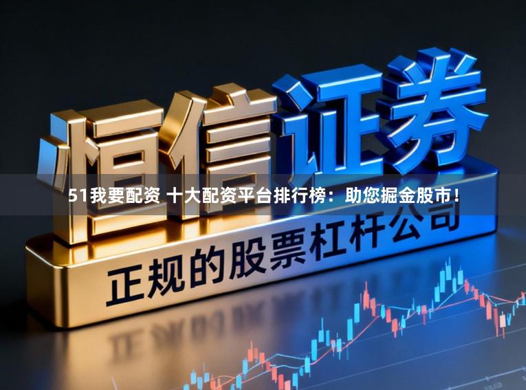 51我要配资 十大配资平台排行榜:助您掘金股市!