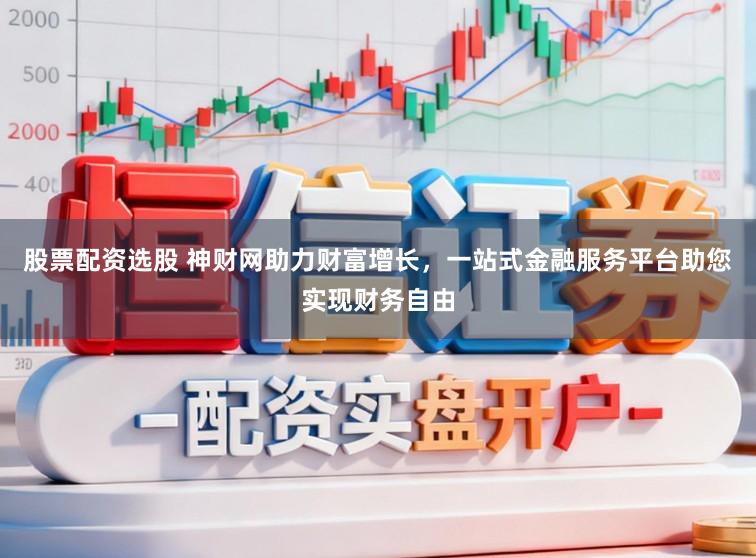 股票配资选股 神财网助力财富增长,一站式金融服务平台助您实现财务自由