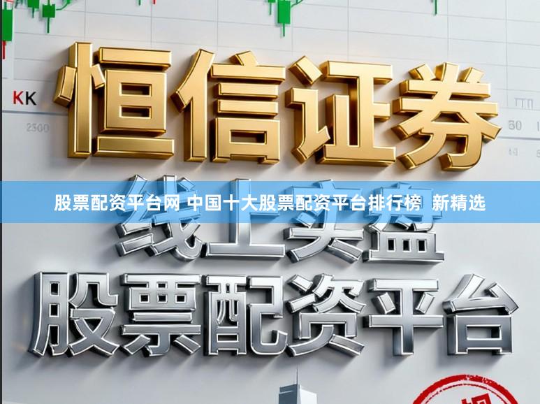 股票配资平台网 中国十大股票配资平台排行榜 新精选