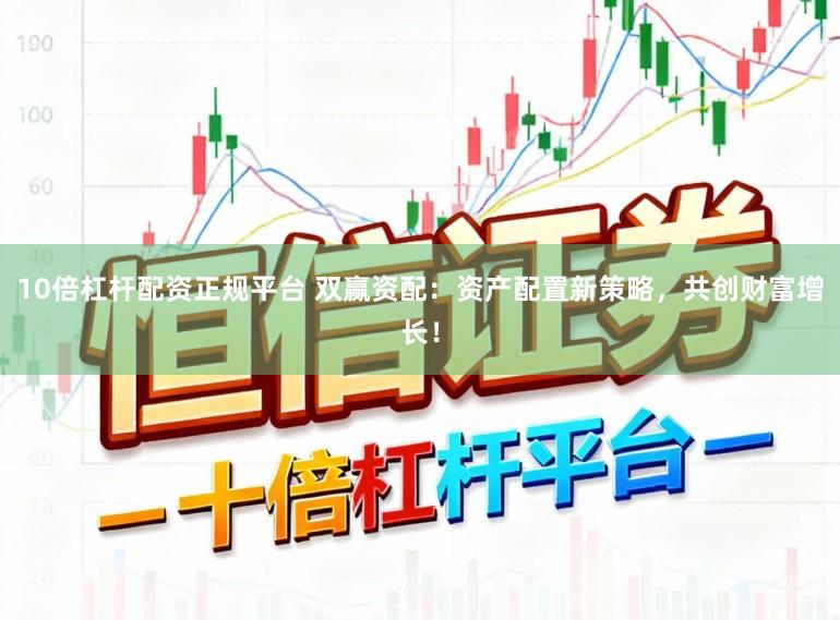 10倍杠杆配资正规平台 双赢资配：资产配置新策略，共创财富增长！