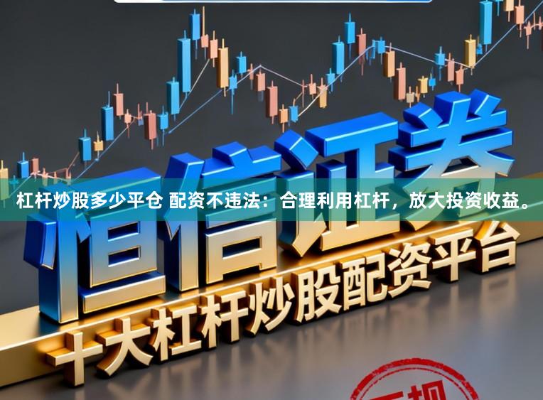 杠杆炒股多少平仓 配资不违法:合理利用杠杆,放大投资收益。
