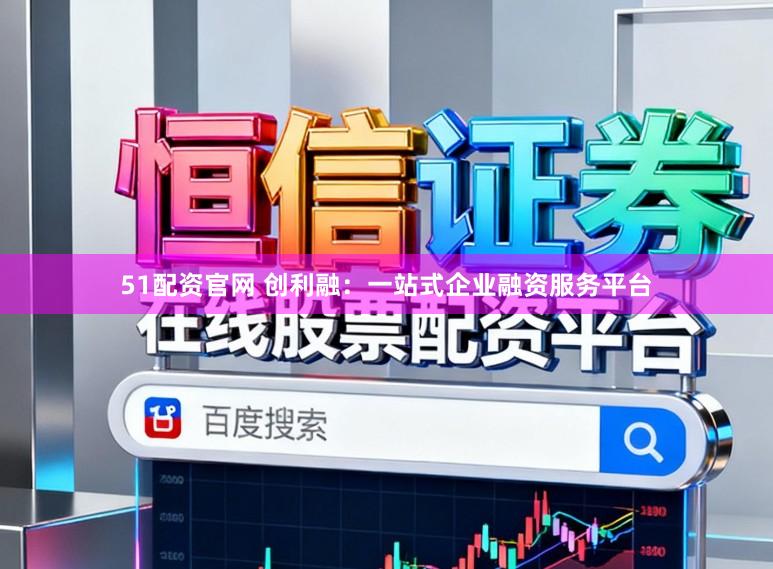 51配资官网 创利融：一站式企业融资服务平台