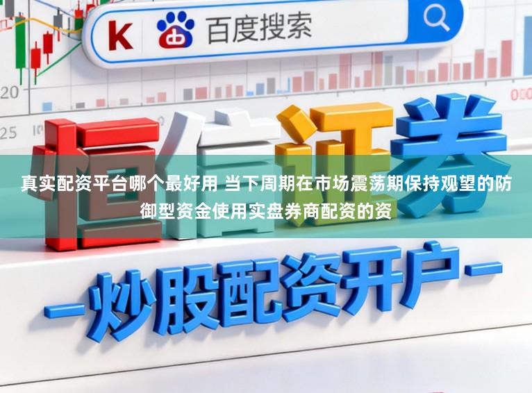 真实配资平台哪个最好用 当下周期在市场震荡期保持观望的防御型资金使用实盘券商配资的资