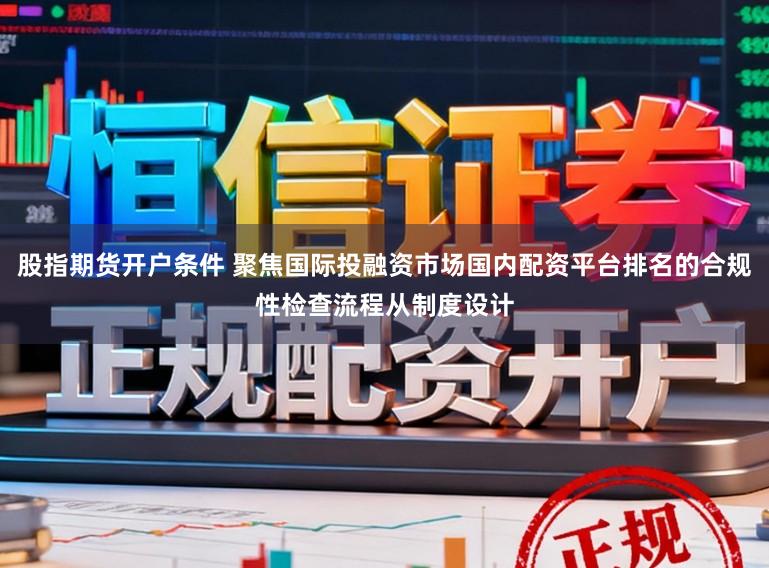 股指期货开户条件 聚焦国际投融资市场国内配资平台排名的合规性检查流程从制度设计