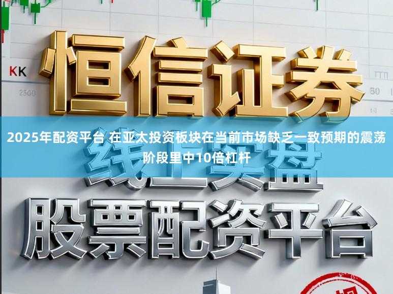 2025年配资平台 在亚太投资板块在当前市场缺乏一致预期的震荡阶段里中10倍杠杆
