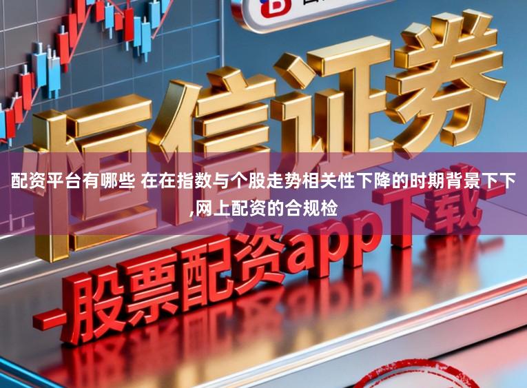 配资平台有哪些 在在指数与个股走势相关性下降的时期背景下下，网上配资的合规检