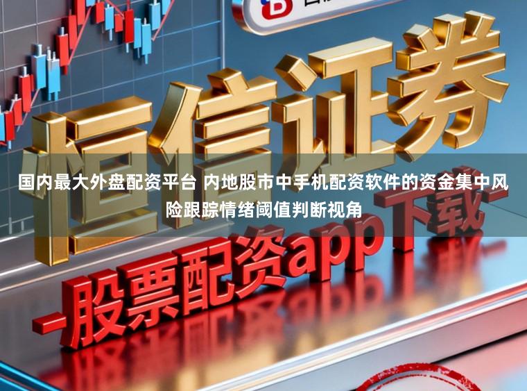 国内最大外盘配资平台 内地股市中手机配资软件的资金集中风险跟踪情绪阈值判断视角
