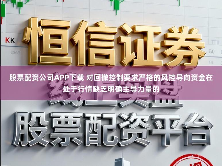 股票配资公司APP下载 对回撤控制要求严格的风控导向资金在处于行情缺乏明确主导力量的