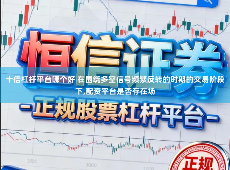 十倍杠杆平台哪个好 在围绕多空信号频繁反转的时期的交易阶段下，配资平台是否存在场