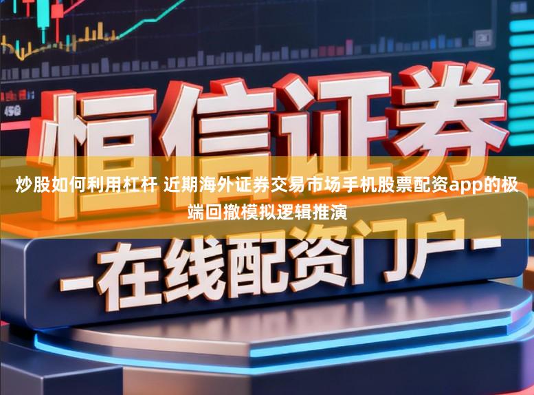 炒股如何利用杠杆 近期海外证券交易市场手机股票配资app的极端回撤模拟逻辑推演