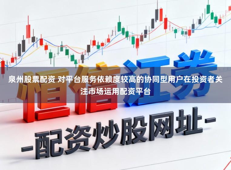 泉州股票配资 对平台服务依赖度较高的协同型用户在投资者关注市场运用配资平台